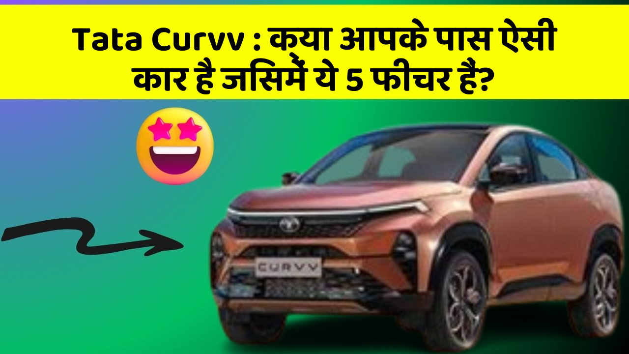 Tata Curvv:क्या आपके पास ऐसी कार है जिसमें ये 5 फीचर हैं?
