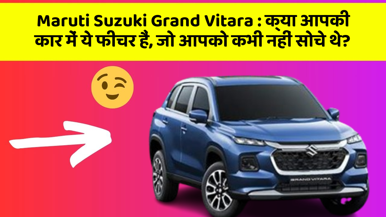 Maruti Suzuki Grand Vitara: क्या आपकी कार में ये फीचर हैं, जो आपको कभी नहीं सोचे थे?