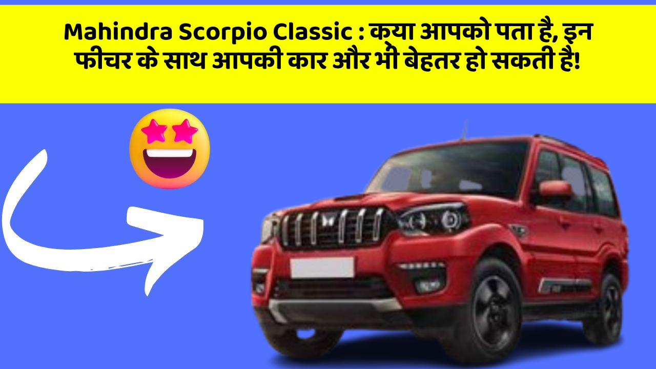 Mahindra Scorpio Classic: क्या आपको पता है, इन फीचर के साथ आपकी कार और भी बेहतर हो सकती है!