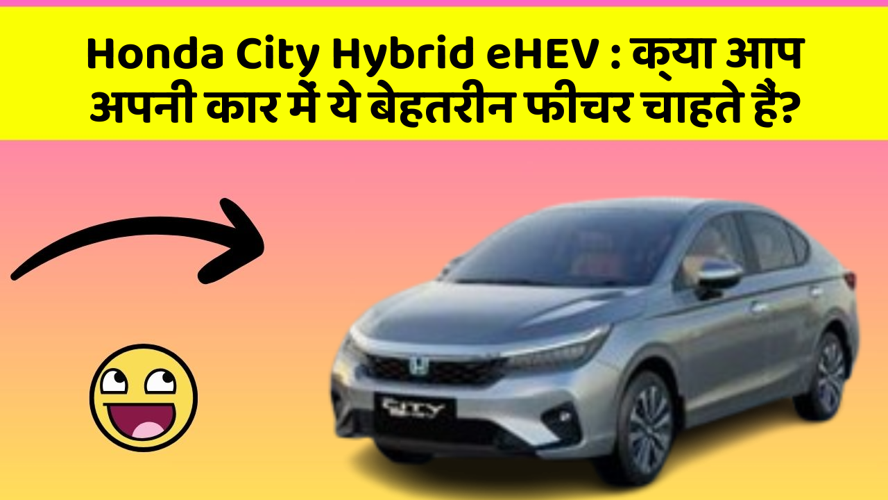 Honda City Hybrid eHEV: क्या आप अपनी कार में ये बेहतरीन फीचर चाहते हैं?