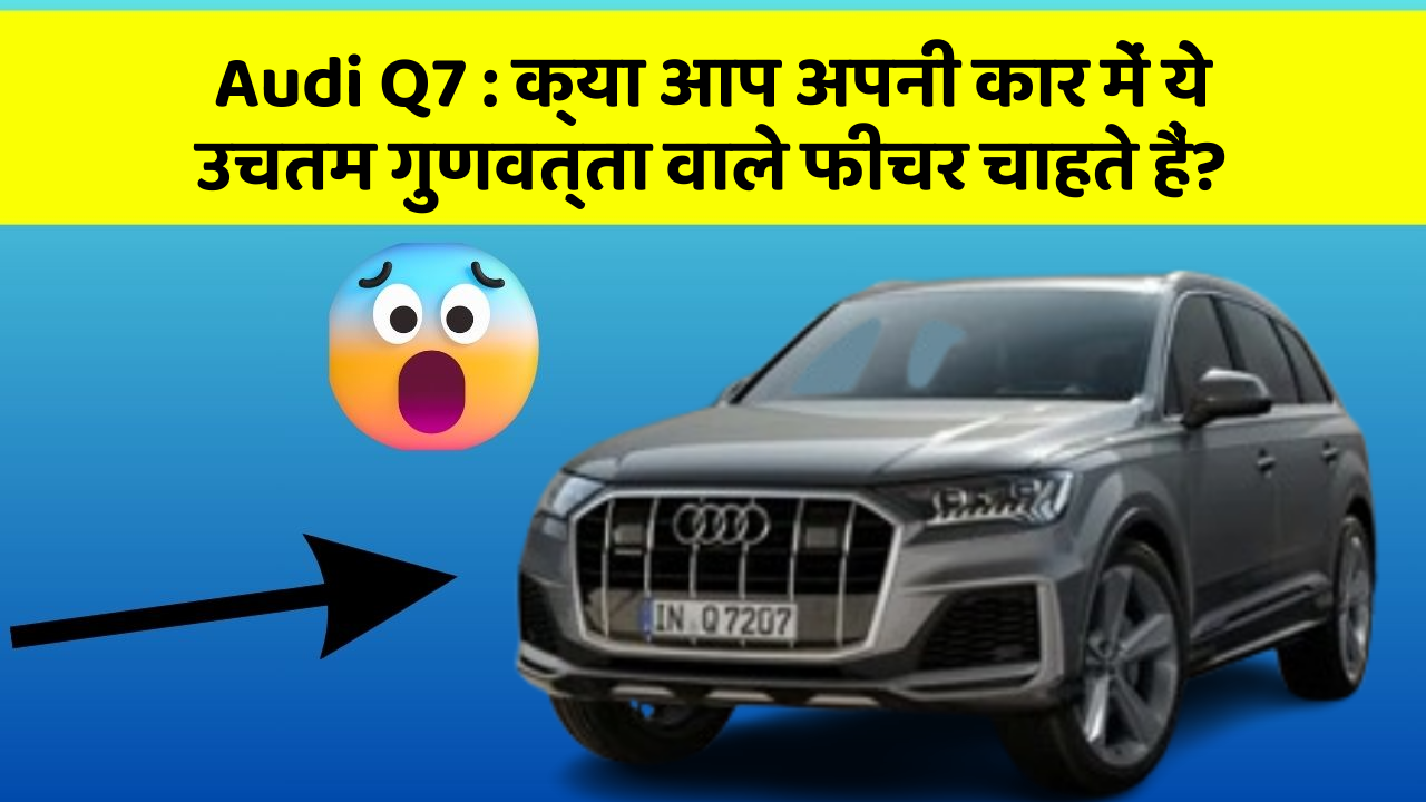 Audi Q7: क्या आप अपनी कार में ये उचतम गुणवत्ता वाले फीचर चाहते हैं?