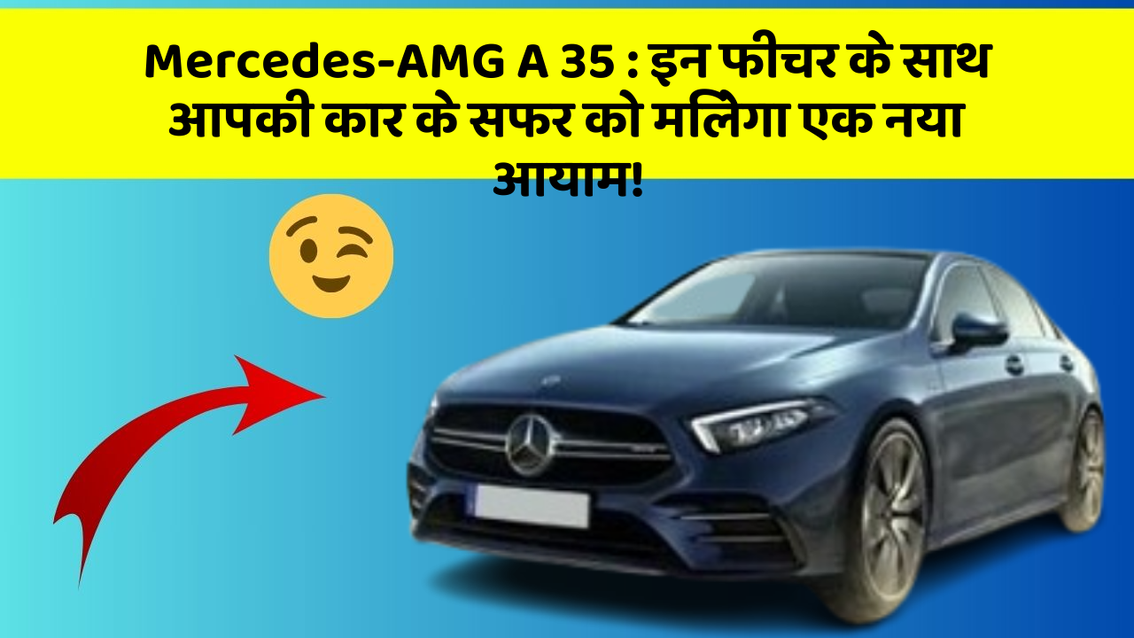 Mercedes-AMG A 35: इन फीचर के साथ आपकी कार के सफर को मिलेगा एक नया आयाम!