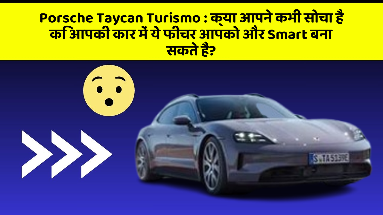 Porsche Taycan Turismo: क्या आपने कभी सोचा है कि आपकी कार में ये फीचर आपको और Smart बना सकते हैं?