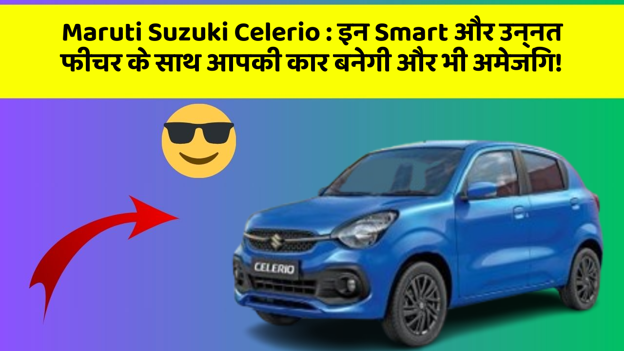 Maruti Suzuki Celerio: इन Smart और उन्नत फीचर के साथ आपकी कार बनेगी और भी अमेजिंग!