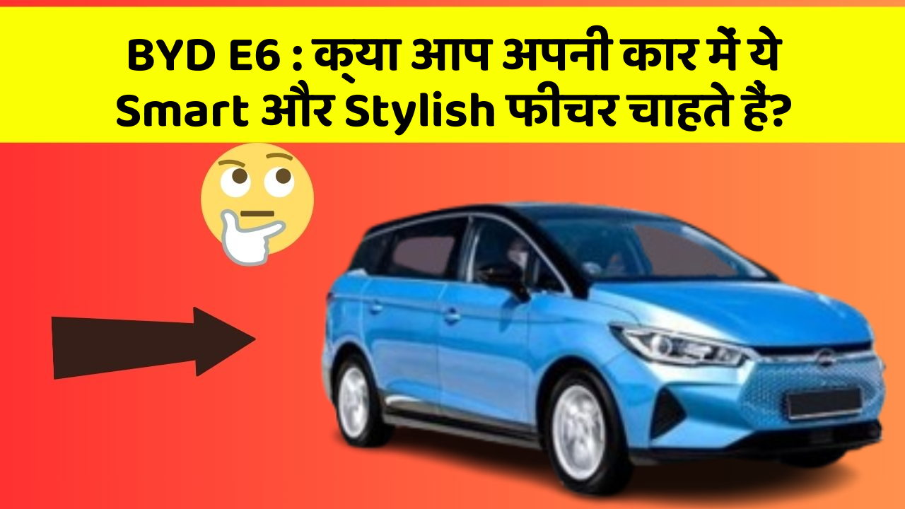 BYD E6 : क्या आप अपनी कार में ये Smart और Stylish फीचर चाहते हैं?