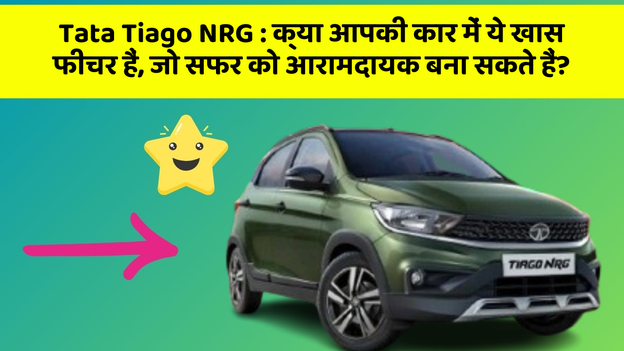 Tata Tiago NRG: क्या आपकी कार में ये खास फीचर हैं, जो सफर को आरामदायक बना सकते हैं?