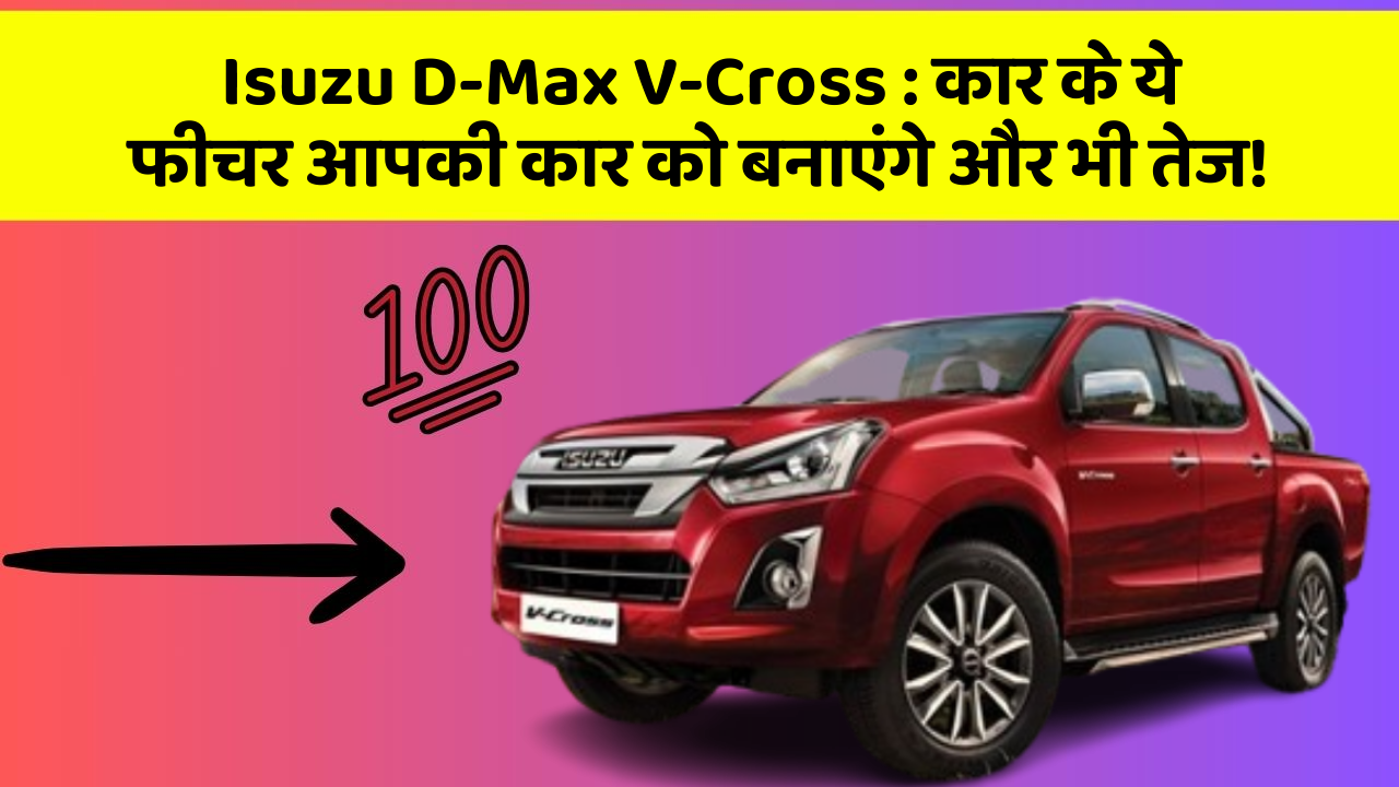 Isuzu D-Max V-Cross: कार के ये फीचर आपकी कार को बनाएंगे और भी तेज!