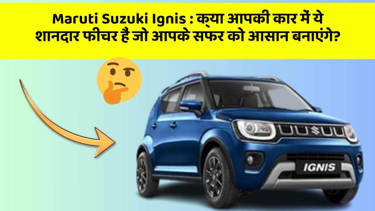 Maruti Suzuki Ignis: क्या आपकी कार में ये शानदार फीचर हैं जो आपके सफर को आसान बनाएंगे?