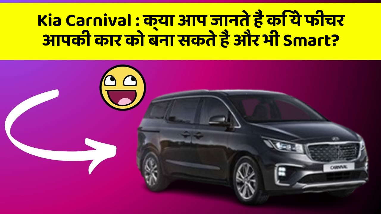 Kia Carnival: क्या आप जानते हैं कि ये फीचर आपकी कार को बना सकते हैं और भी Smart?