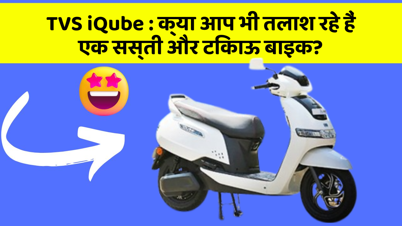 TVS iQube: क्या आप भी तलाश रहे हैं एक सस्ती और टिकाऊ बाइक?
