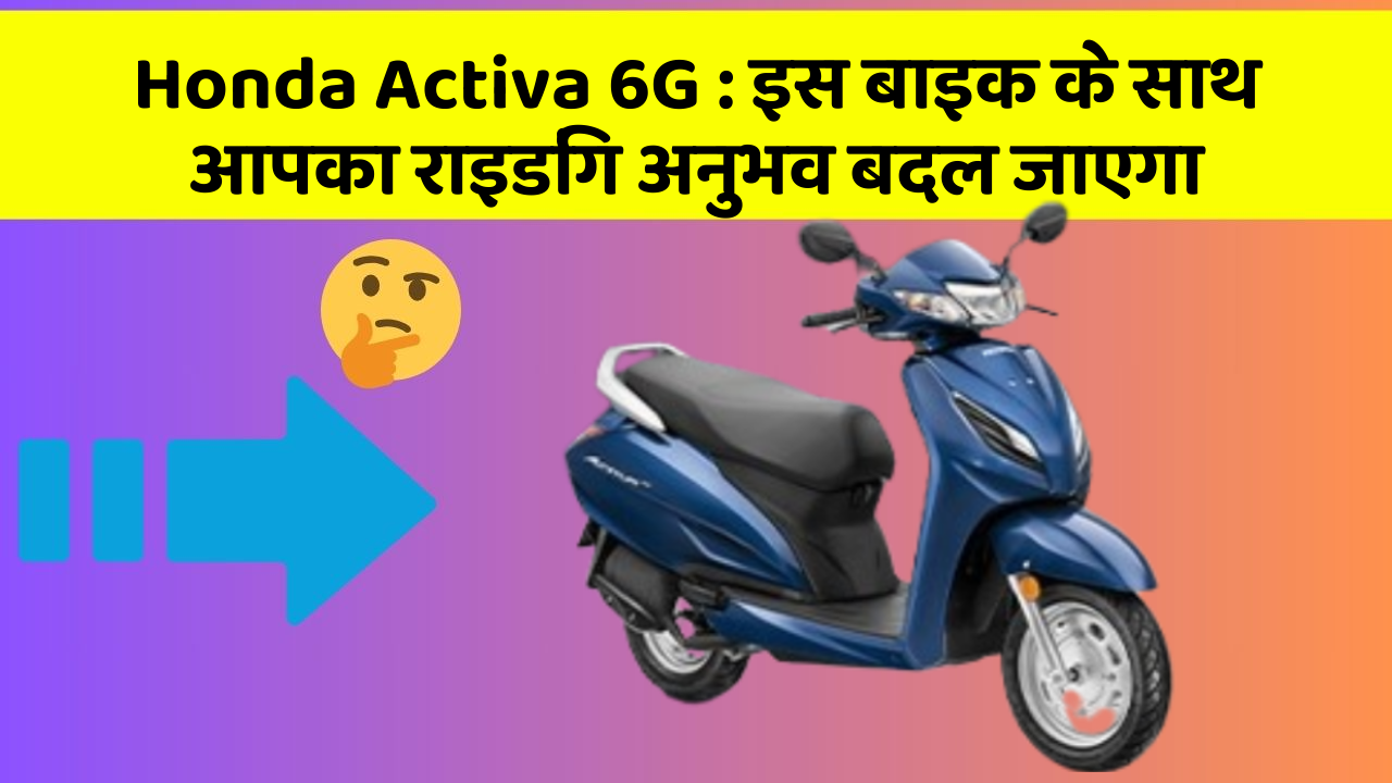 Honda Activa 6G: इस बाइक के साथ आपका राइडिंग अनुभव बदल जाएगा
