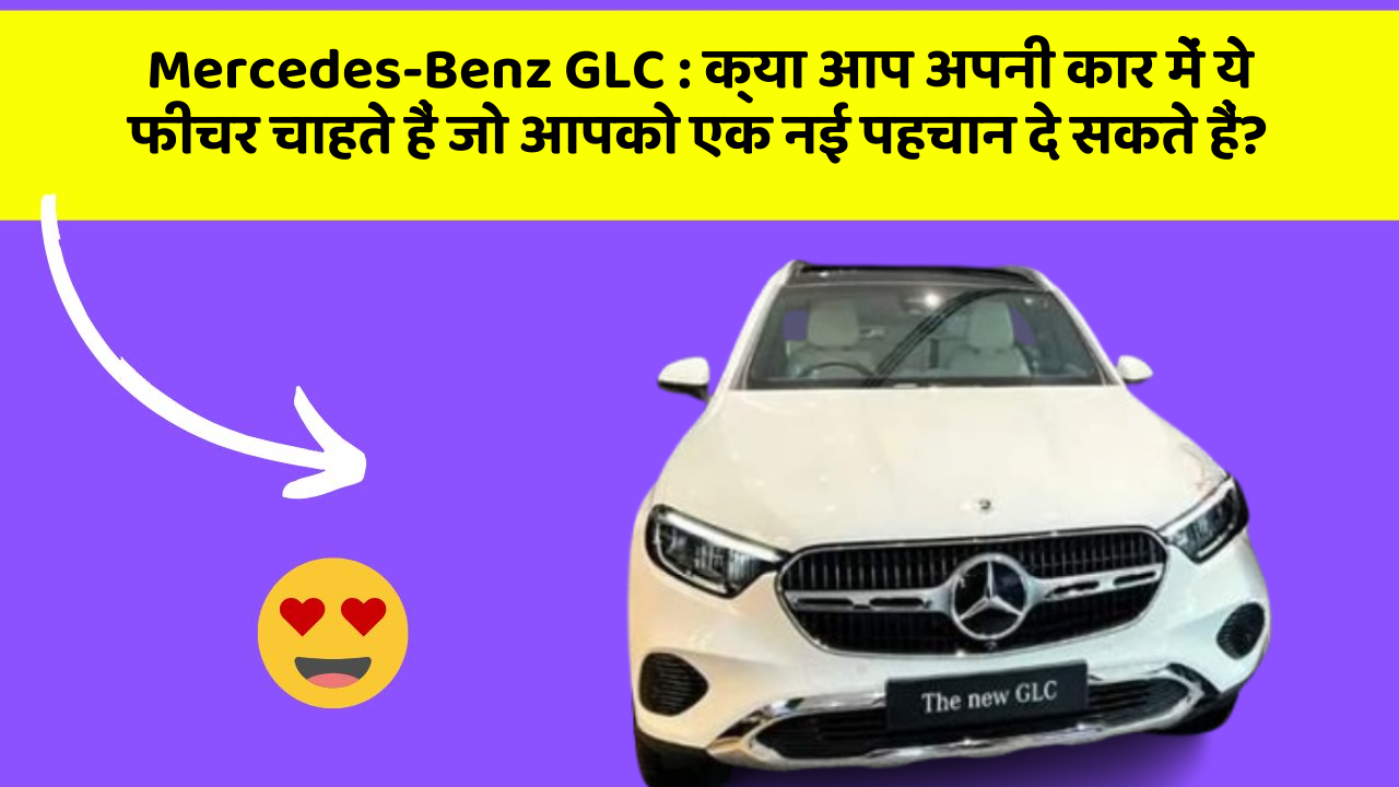 Mercedes-Benz GLC : क्या आप अपनी कार में ये फीचर चाहते हैं जो आपको एक नई पहचान दे सकते हैं?