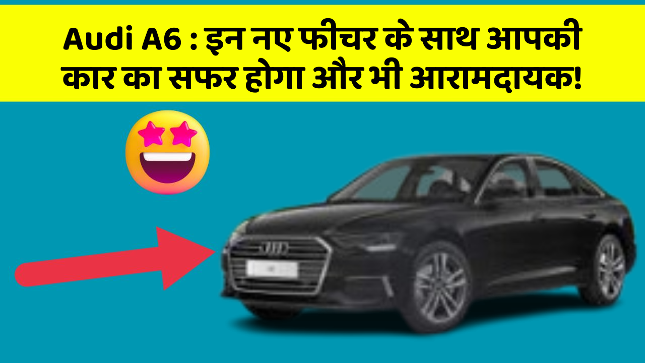 Audi A6: इन नए फीचर के साथ आपकी कार का सफर होगा और भी आरामदायक!