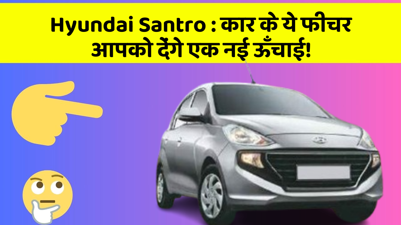 Hyundai Santro: कार के ये फीचर आपको देंगे एक नई ऊँचाई!