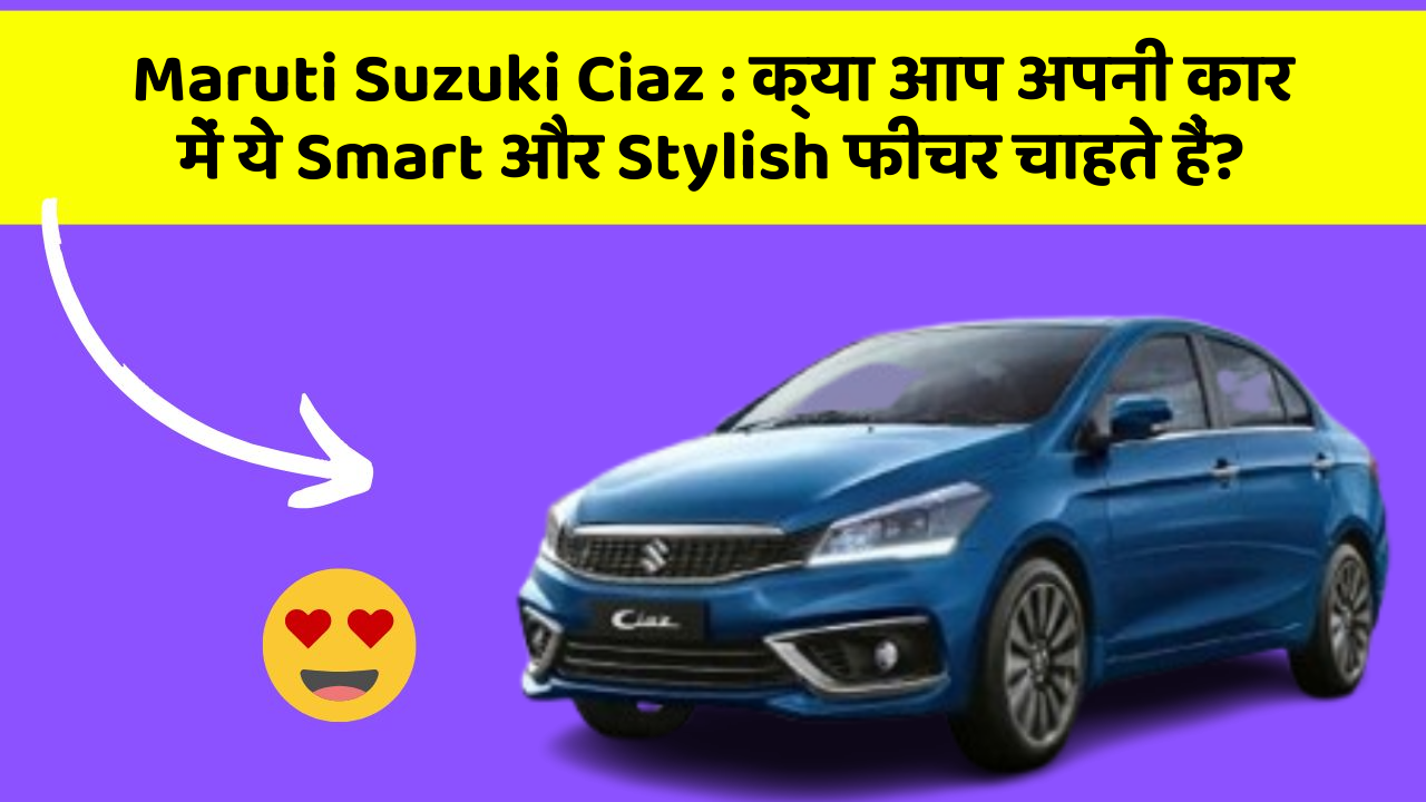 Maruti Suzuki Ciaz: क्या आप अपनी कार में ये Smart और Stylish फीचर चाहते हैं?