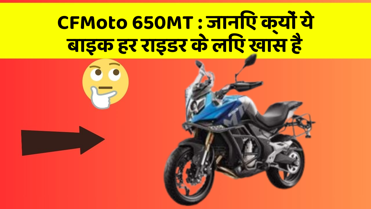 CFMoto 650MT: जानिए क्यों ये बाइक हर राइडर के लिए खास है