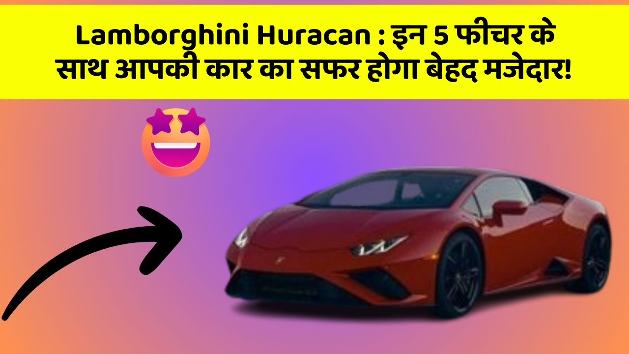 Lamborghini Huracan: इन 5 फीचर के साथ आपकी कार का सफर होगा बेहद मजेदार!