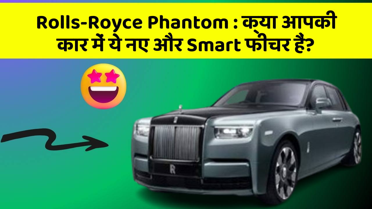 Rolls-Royce Phantom : क्या आपकी कार में ये नए और Smart फीचर हैं?