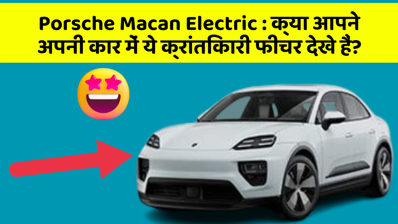 Porsche Macan Electric:क्या आपने अपनी कार में ये क्रांतिकारी फीचर देखे हैं?