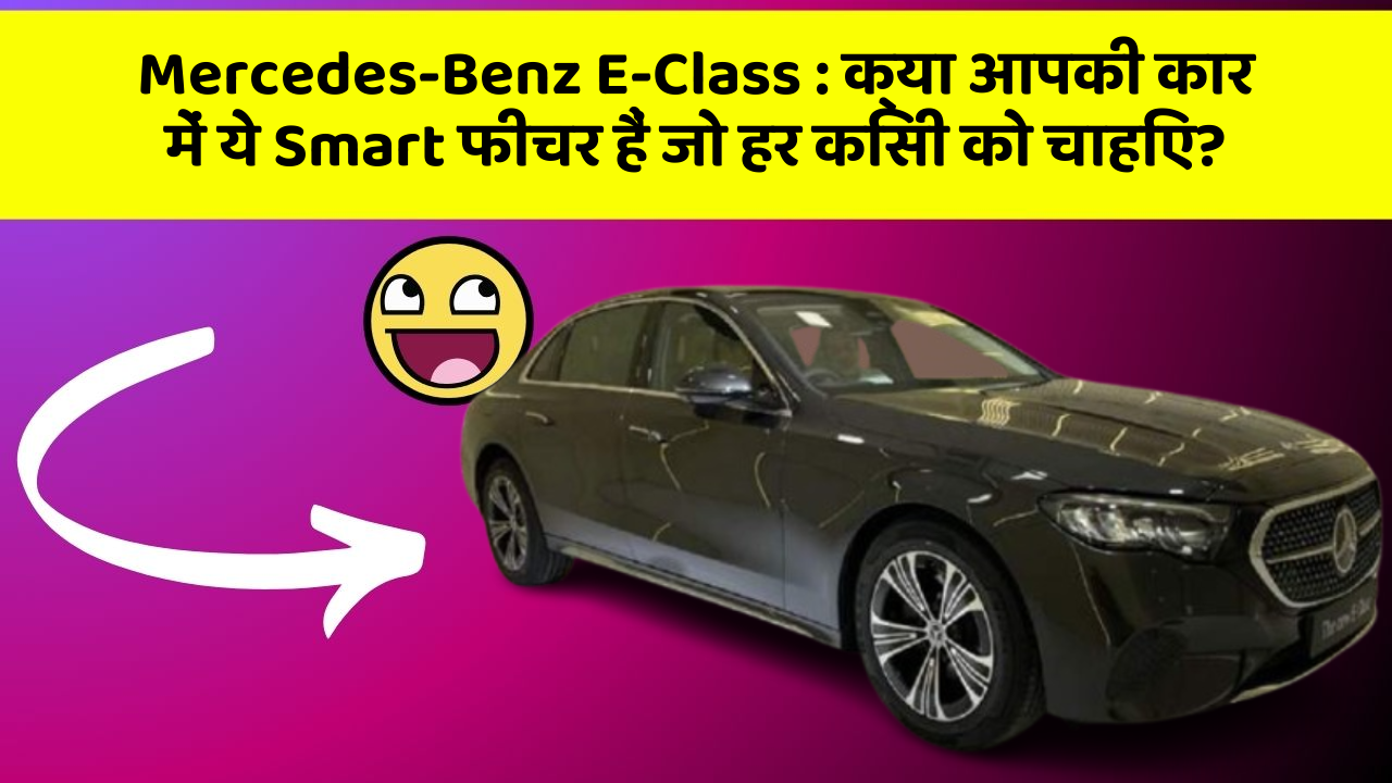 Mercedes-Benz E-Class : क्या आपकी कार में ये Smart फीचर हैं जो हर किसी को चाहिए?