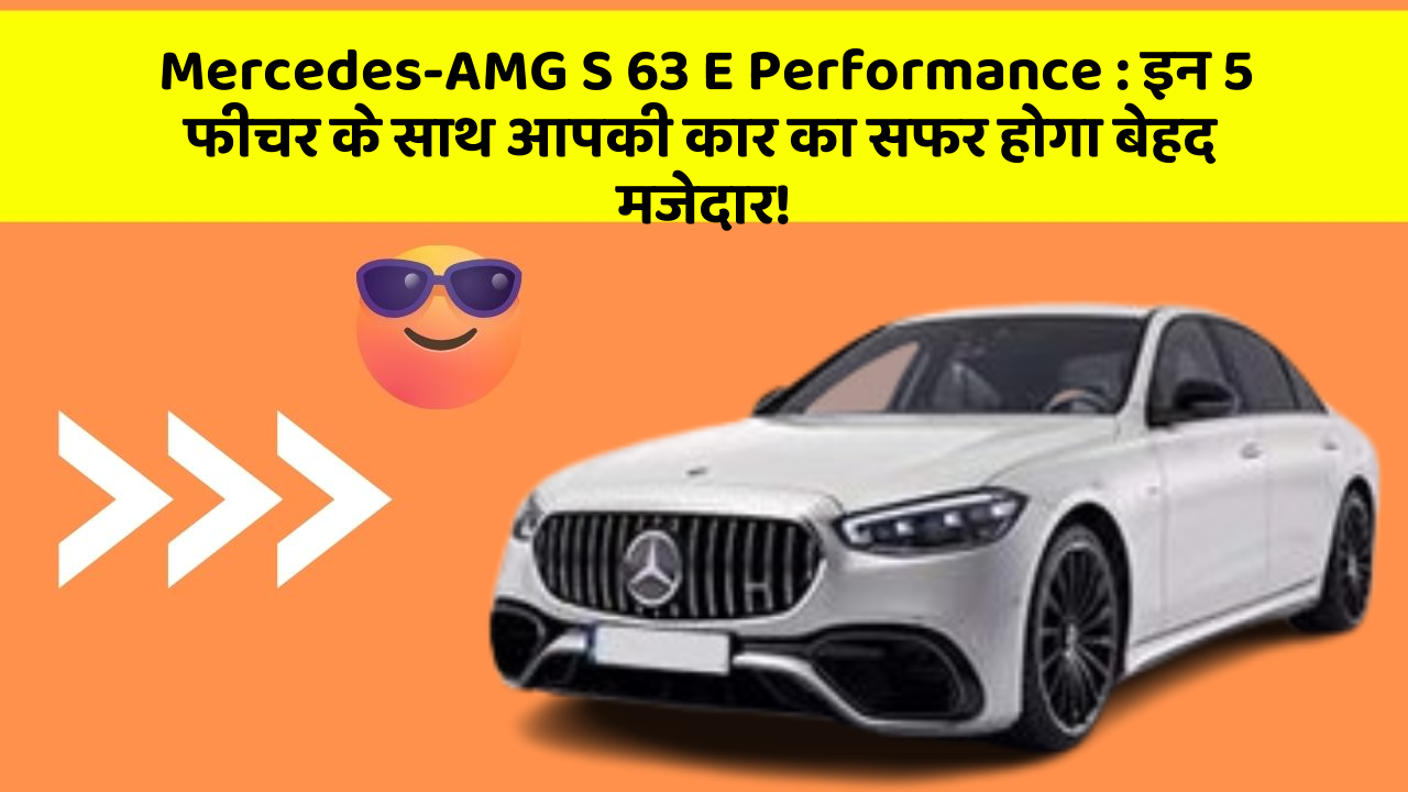Mercedes-AMG S 63 E Performance: इन 5 फीचर के साथ आपकी कार का सफर होगा बेहद मजेदार!