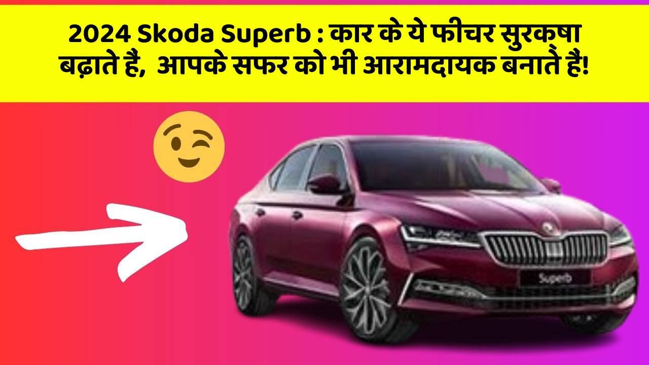 2024 Skoda Superb: कार के ये फीचर सुरक्षा बढ़ाते हैं,  आपके सफर को भी आरामदायक बनाते हैं!