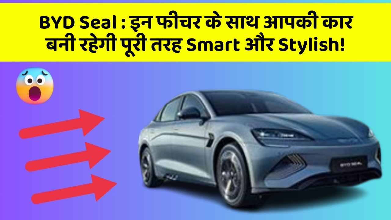 BYD Seal: इन फीचर के साथ आपकी कार बनी रहेगी पूरी तरह Smart और Stylish!