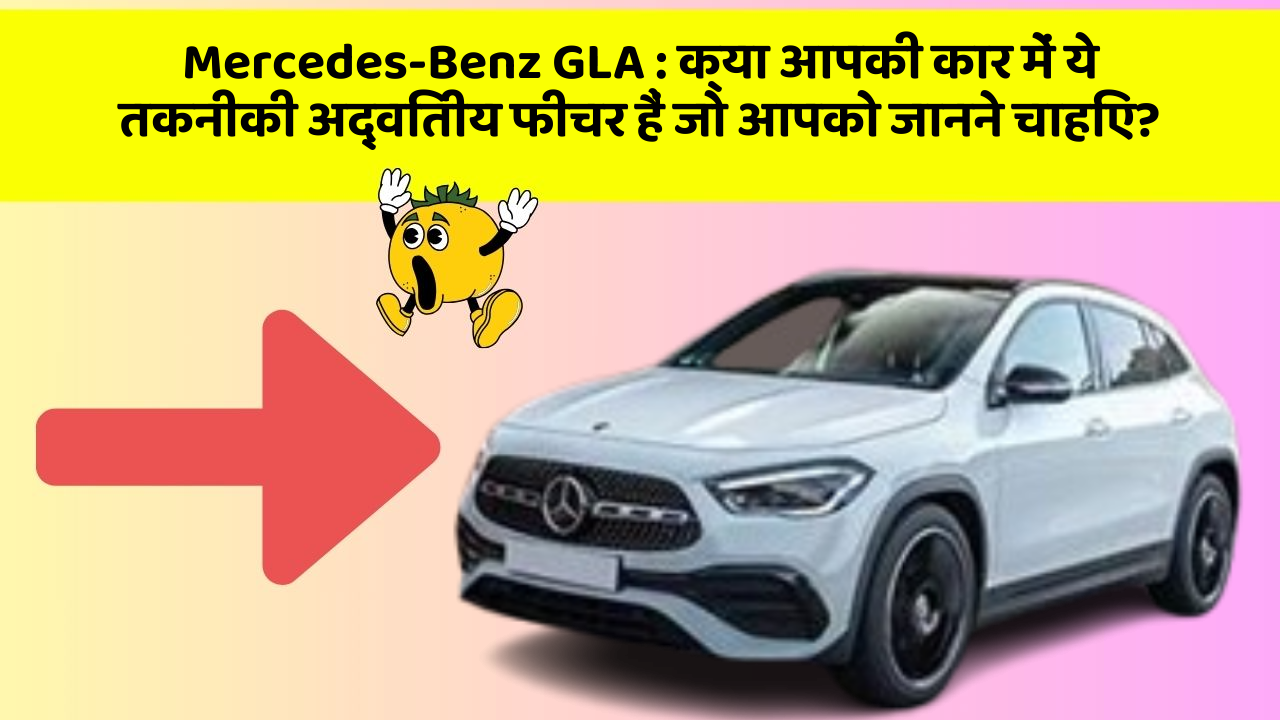 Mercedes-Benz GLA: क्या आपकी कार में ये तकनीकी अद्वितीय फीचर हैं जो आपको जानने चाहिए?