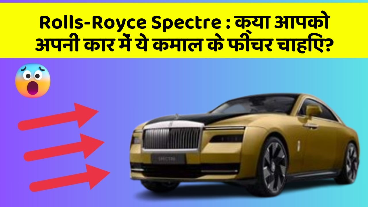 Rolls-Royce Spectre: क्या आपको अपनी कार में ये कमाल के फीचर चाहिए?