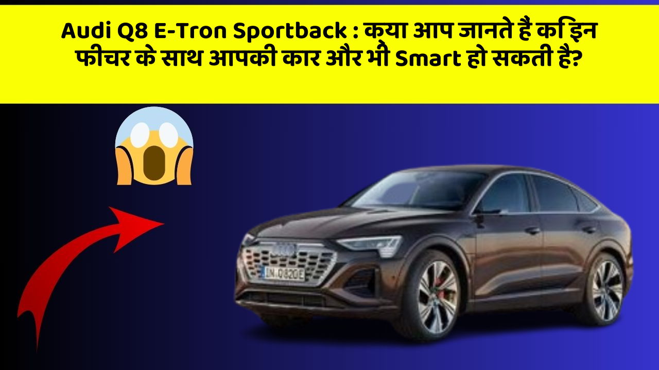 Audi Q8 E-Tron Sportback: क्या आप जानते हैं कि इन फीचर के साथ आपकी कार और भी Smart हो सकती है?
