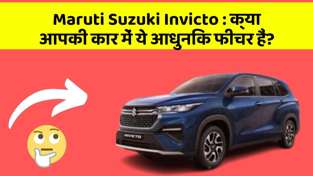 Maruti Suzuki Invicto: क्या आपकी कार में ये आधुनिक फीचर हैं?