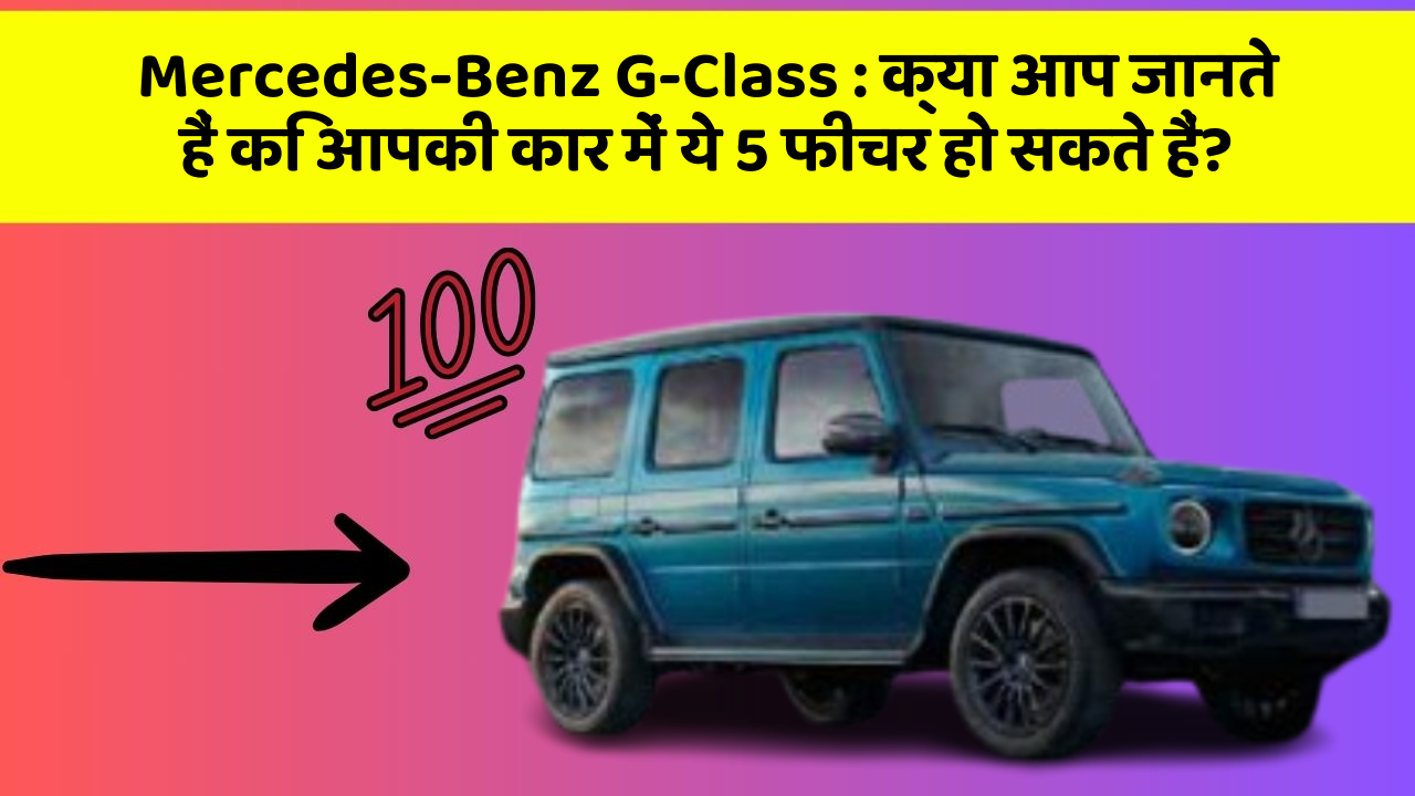 Mercedes-Benz G-Class:क्या आप जानते हैं कि आपकी कार में ये 5 फीचर हो सकते हैं?