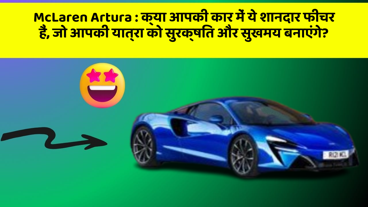 McLaren Artura: क्या आपकी कार में ये शानदार फीचर हैं, जो आपकी यात्रा को सुरक्षित और सुखमय बनाएंगे?