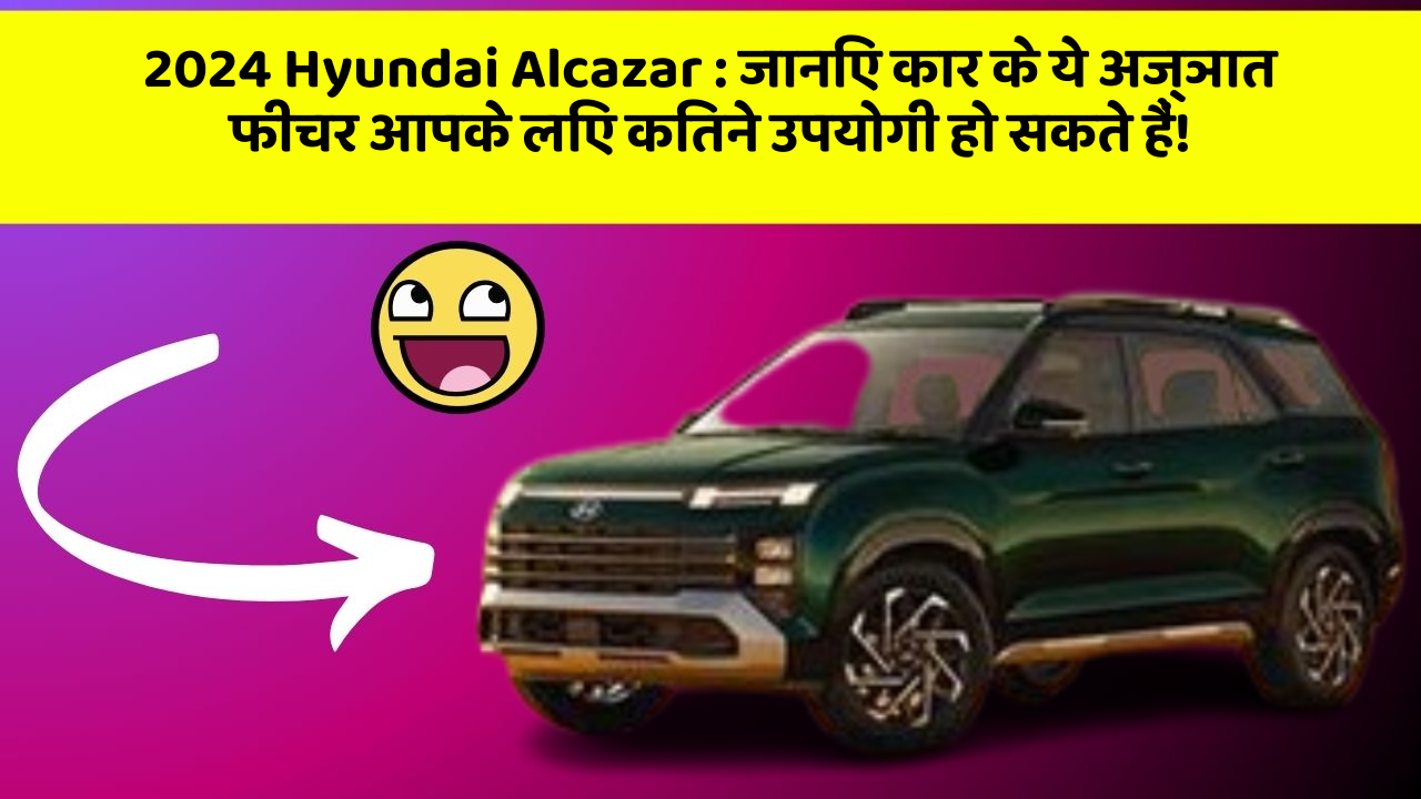 2024 Hyundai Alcazar: जानिए कार के ये अज्ञात फीचर आपके लिए कितने उपयोगी हो सकते हैं!