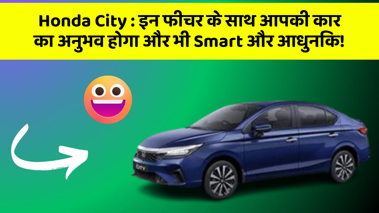 Honda City: इन फीचर के साथ आपकी कार का अनुभव होगा और भी Smart और आधुनिक!