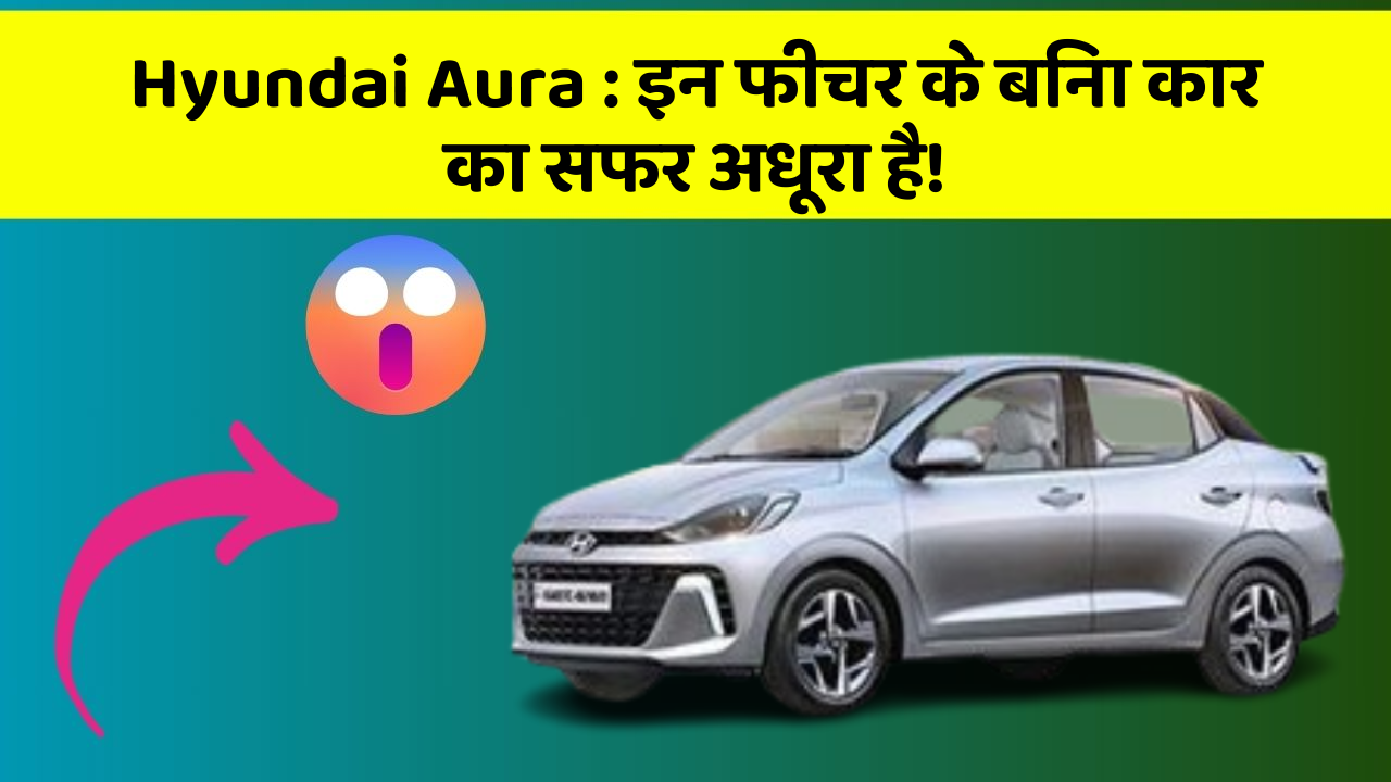 Hyundai Aura: इन फीचर के बिना कार का सफर अधूरा है!